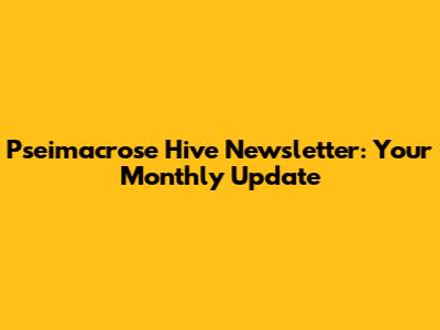 Pseimacrose Hive Newsletter: Your Monthly Update