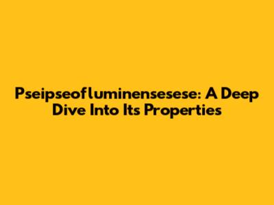 Pseipseofluminensesese: A Deep Dive Into Its Properties