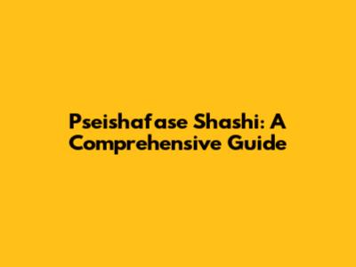 Pseishafase Shashi: A Comprehensive Guide