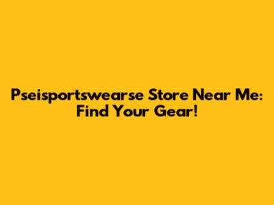 Pseisportswearse Store Near Me: Find Your Gear!