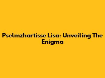 Pselmzhartisse Lisa: Unveiling The Enigma