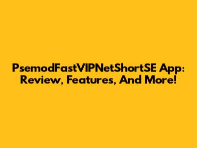 PsemodFastVIPNetShortSE App: Review, Features, And More!