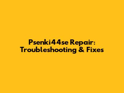 Psenki44se Repair: Troubleshooting & Fixes