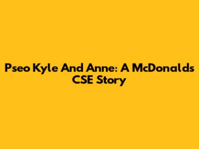 Pseo Kyle And Anne: A McDonald's CSE Story