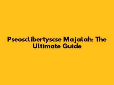 Pseosclibertyscse Majalah: The Ultimate Guide