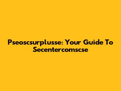 Pseoscsurplusse: Your Guide To Secentercomscse