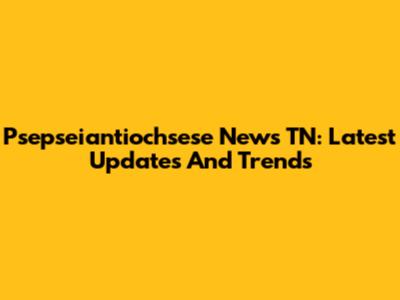 Psepseiantiochsese News TN: Latest Updates And Trends