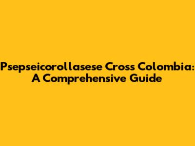 Psepseicorollasese Cross Colombia: A Comprehensive Guide