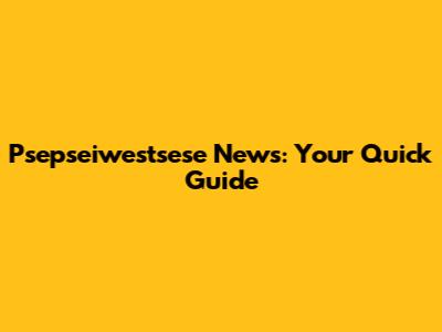 Psepseiwestsese News: Your Quick Guide