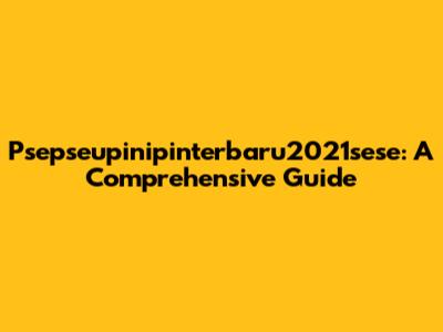 Psepseupinipinterbaru2021sese: A Comprehensive Guide