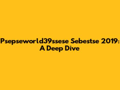 Psepseworld39ssese Sebestse 2019: A Deep Dive