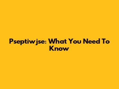 Pseptiwjse: What You Need To Know