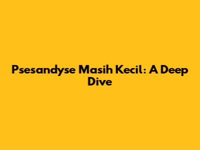 Psesandyse Masih Kecil: A Deep Dive