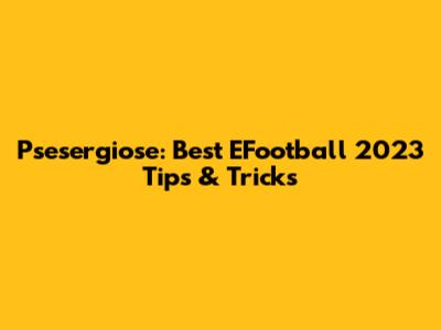 Psesergiose: Best EFootball 2023 Tips & Tricks
