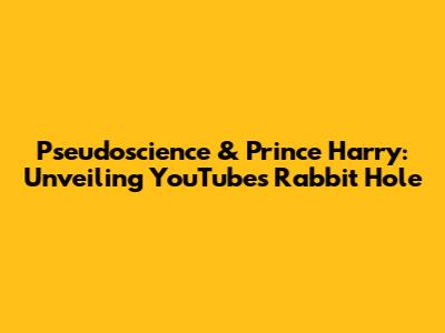 Pseudoscience & Prince Harry: Unveiling YouTube's Rabbit Hole