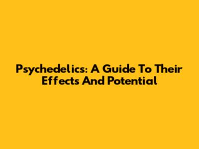 Psychedelics: A Guide To Their Effects And Potential