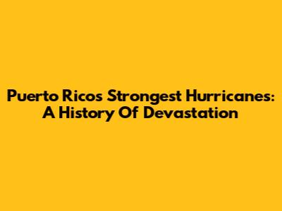 Puerto Rico's Strongest Hurricanes: A History Of Devastation
