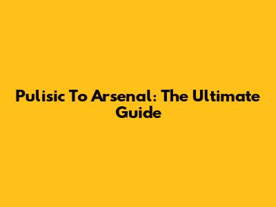Pulisic To Arsenal: The Ultimate Guide