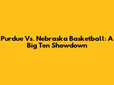 Purdue Vs. Nebraska Basketball: A Big Ten Showdown