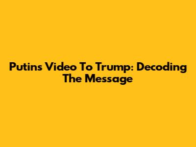 Putin's Video To Trump: Decoding The Message