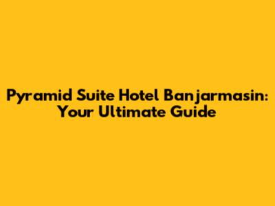 Pyramid Suite Hotel Banjarmasin: Your Ultimate Guide