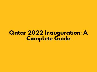 Qatar 2022 Inauguration: A Complete Guide