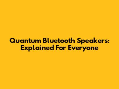 Quantum Bluetooth Speakers: Explained For Everyone