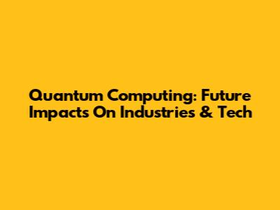 Quantum Computing: Future Impacts On Industries & Tech