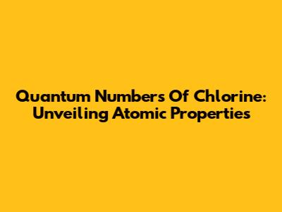 Quantum Numbers Of Chlorine: Unveiling Atomic Properties