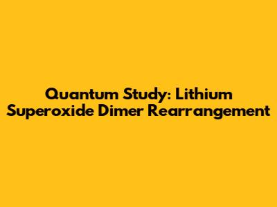 Quantum Study: Lithium Superoxide Dimer Rearrangement