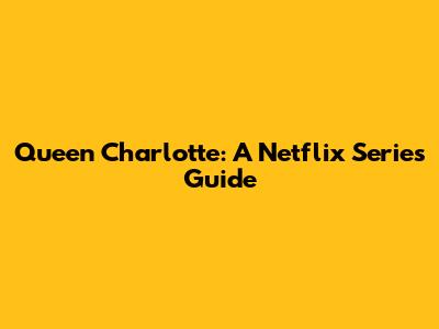 Queen Charlotte: A Netflix Series Guide