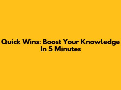 Quick Wins: Boost Your Knowledge In 5 Minutes