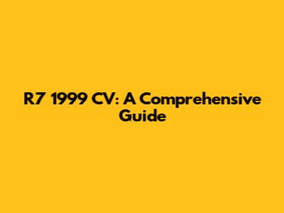 R7 1999 CV: A Comprehensive Guide