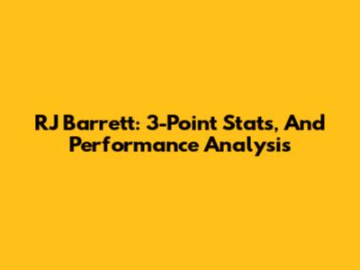 RJ Barrett: 3-Point Stats, And Performance Analysis