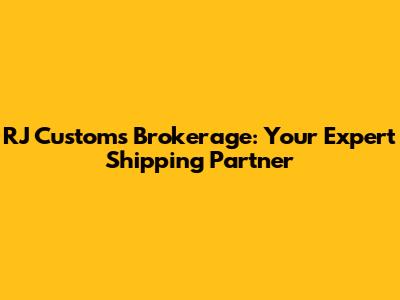 RJ Customs Brokerage: Your Expert Shipping Partner
