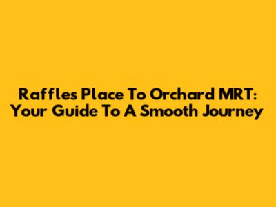 Raffles Place To Orchard MRT: Your Guide To A Smooth Journey