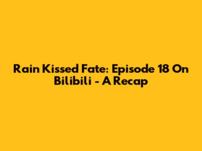 Rain Kissed Fate: Episode 18 On Bilibili - A Recap