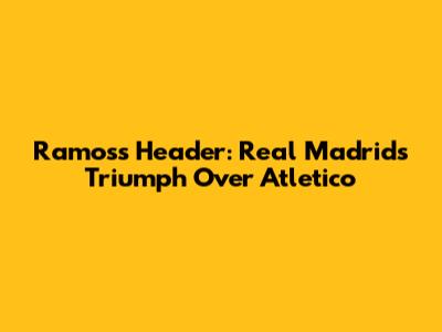 Ramos's Header: Real Madrid's Triumph Over Atletico