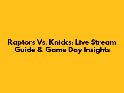 Raptors Vs. Knicks: Live Stream Guide & Game Day Insights