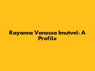 Rayanne Vanessa Imutvel: A Profile