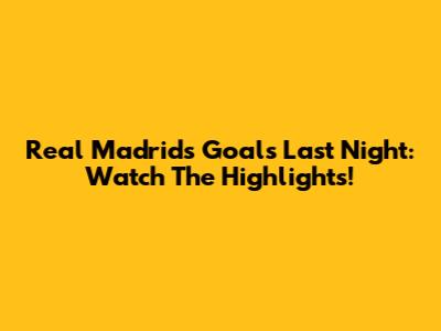 Real Madrid's Goals Last Night: Watch The Highlights!
