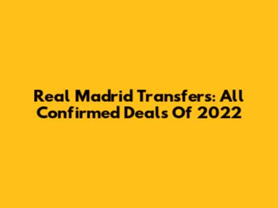 Real Madrid Transfers: All Confirmed Deals Of 2022