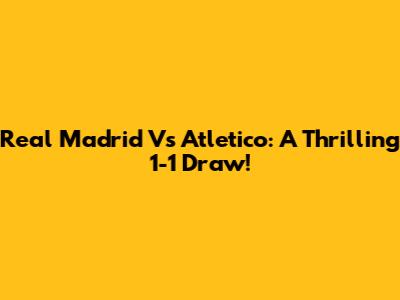 Real Madrid Vs Atletico: A Thrilling 1-1 Draw!