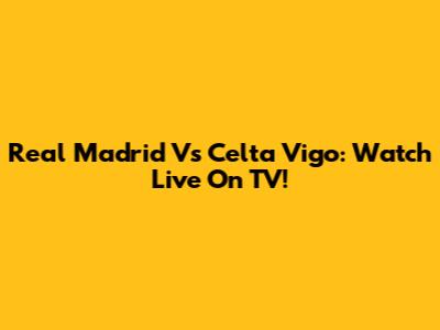 Real Madrid Vs Celta Vigo: Watch Live On TV!