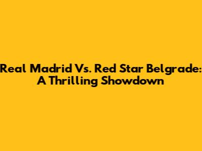 Real Madrid Vs. Red Star Belgrade: A Thrilling Showdown