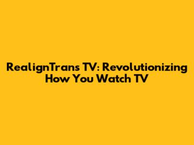 RealignTrans TV: Revolutionizing How You Watch TV