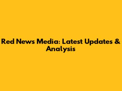 Red News Media: Latest Updates & Analysis