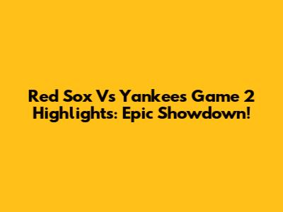 Red Sox Vs Yankees Game 2 Highlights: Epic Showdown!