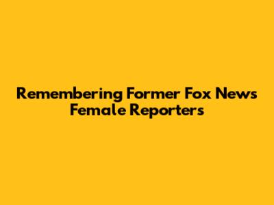 Remembering Former Fox News Female Reporters