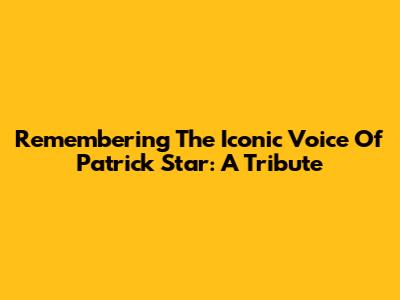 Remembering The Iconic Voice Of Patrick Star: A Tribute